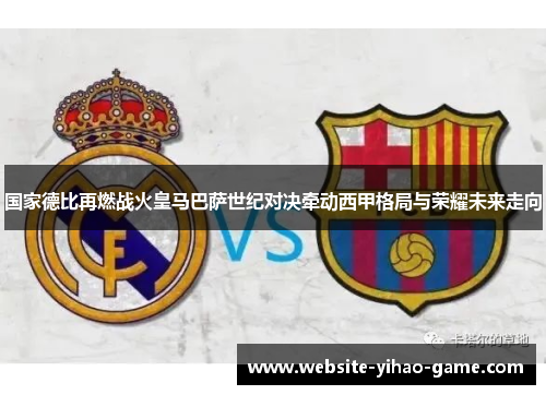 国家德比再燃战火皇马巴萨世纪对决牵动西甲格局与荣耀未来走向