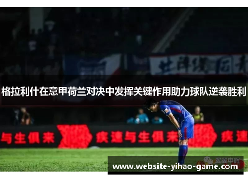 格拉利什在意甲荷兰对决中发挥关键作用助力球队逆袭胜利