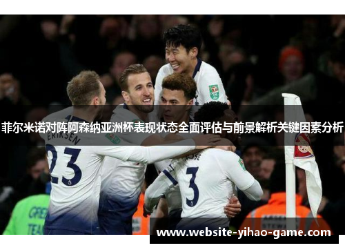 菲尔米诺对阵阿森纳亚洲杯表现状态全面评估与前景解析关键因素分析