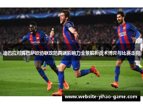 迪巴拉对阵巴萨欧协联攻防两端影响力全景解析战术博弈与比赛走向