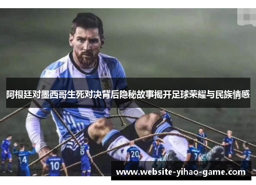 阿根廷对墨西哥生死对决背后隐秘故事揭开足球荣耀与民族情感