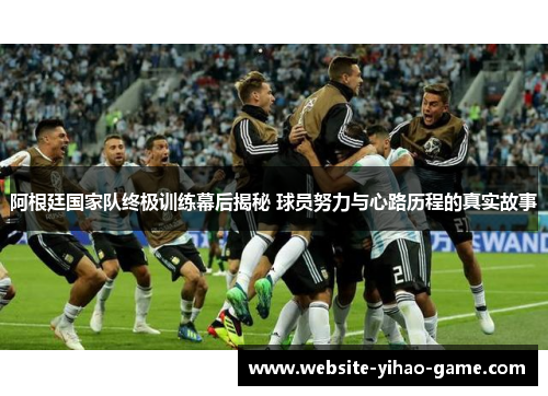 阿根廷国家队终极训练幕后揭秘 球员努力与心路历程的真实故事