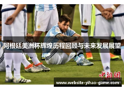 阿根廷美洲杯辉煌历程回顾与未来发展展望