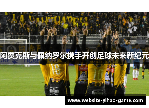阿贾克斯与佩纳罗尔携手开创足球未来新纪元