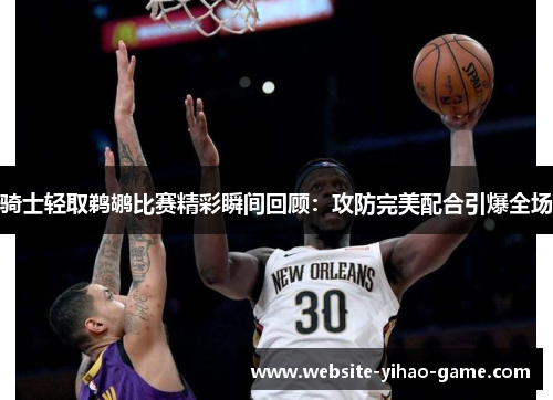 骑士轻取鹈鹕比赛精彩瞬间回顾：攻防完美配合引爆全场